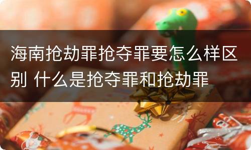 海南抢劫罪抢夺罪要怎么样区别 什么是抢夺罪和抢劫罪