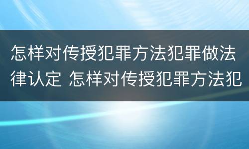 怎样对传授犯罪方法犯罪做法律认定 怎样对传授犯罪方法犯罪做法律认定工作