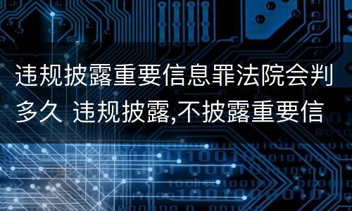 违规披露重要信息罪法院会判多久 违规披露,不披露重要信息罪判例