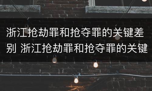 浙江抢劫罪和抢夺罪的关键差别 浙江抢劫罪和抢夺罪的关键差别是什么