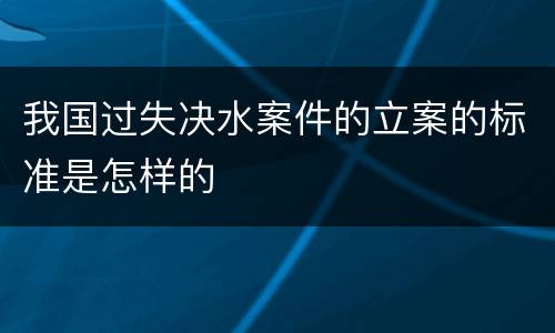我国过失决水案件的立案的标准是怎样的