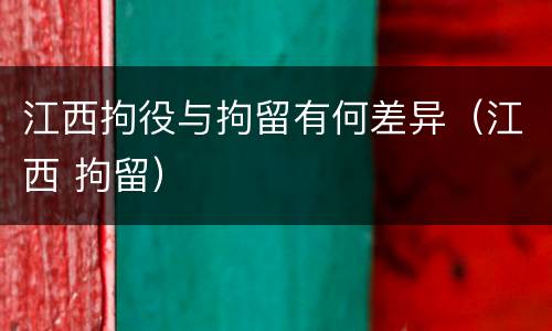 江西拘役与拘留有何差异（江西 拘留）