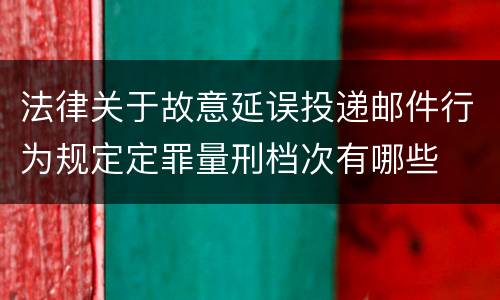 法律关于故意延误投递邮件行为规定定罪量刑档次有哪些