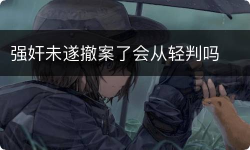 强奸未遂撤案了会从轻判吗