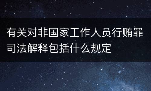 有关对非国家工作人员行贿罪司法解释包括什么规定
