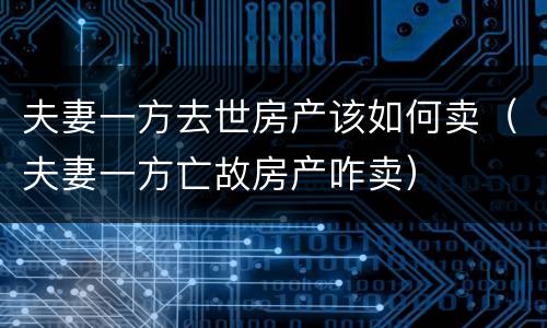 夫妻一方去世房产该如何卖（夫妻一方亡故房产咋卖）