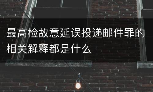 最高检故意延误投递邮件罪的相关解释都是什么