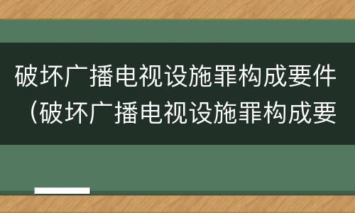 破坏广播电视设施罪构成要件（破坏广播电视设施罪构成要件包括）