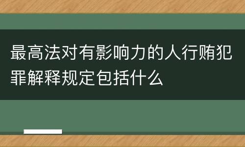 最高法对有影响力的人行贿犯罪解释规定包括什么
