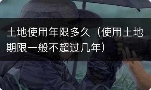 土地使用年限多久（使用土地期限一般不超过几年）