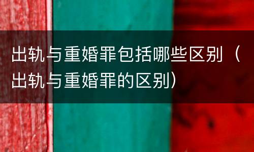 出轨与重婚罪包括哪些区别（出轨与重婚罪的区别）