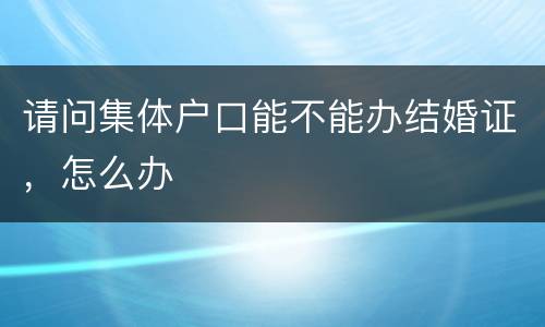 请问集体户口能不能办结婚证，怎么办