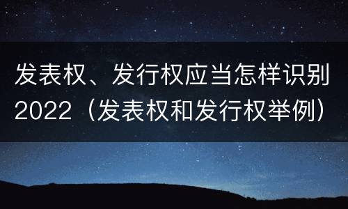 发表权、发行权应当怎样识别2022（发表权和发行权举例）