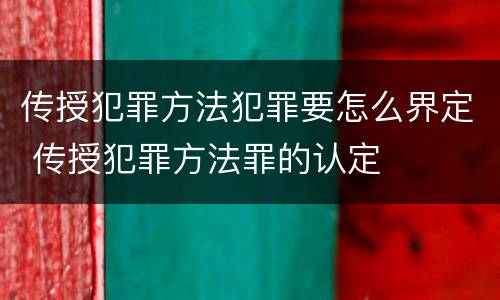 传授犯罪方法犯罪要怎么界定 传授犯罪方法罪的认定