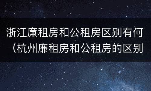 浙江廉租房和公租房区别有何（杭州廉租房和公租房的区别）