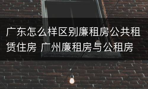 广东怎么样区别廉租房公共租赁住房 广州廉租房与公租房