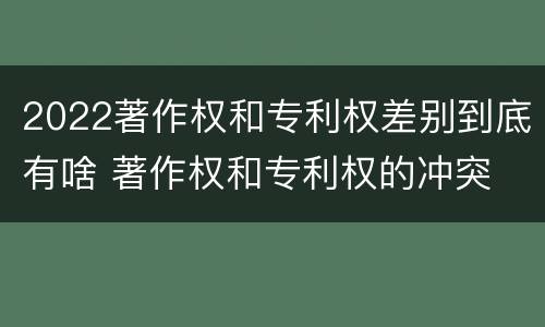 2022著作权和专利权差别到底有啥 著作权和专利权的冲突
