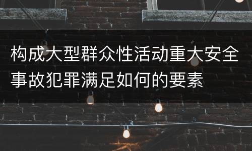 构成大型群众性活动重大安全事故犯罪满足如何的要素