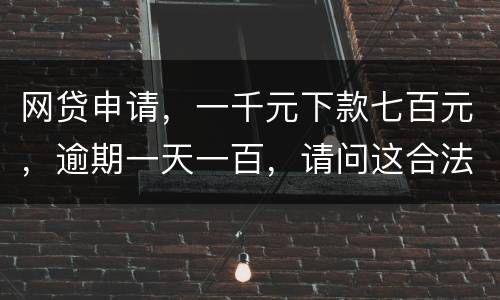 网贷申请，一千元下款七百元，逾期一天一百，请问这合法吗？是不是属于高利贷