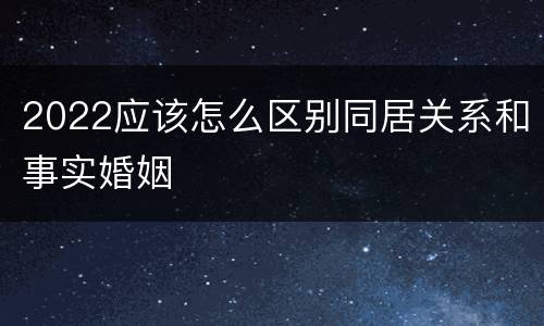 2022应该怎么区别同居关系和事实婚姻