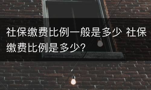 社保缴费比例一般是多少 社保缴费比例是多少?
