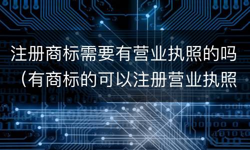 注册商标需要有营业执照的吗（有商标的可以注册营业执照么）