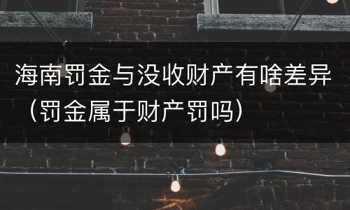海南罚金与没收财产有啥差异（罚金属于财产罚吗）