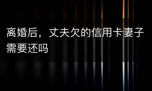 离婚后，丈夫欠的信用卡妻子需要还吗