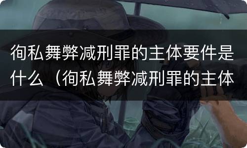 徇私舞弊减刑罪的主体要件是什么（徇私舞弊减刑罪的主体要件是什么）