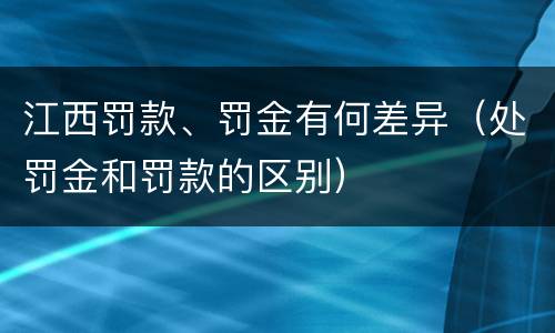 江西罚款、罚金有何差异（处罚金和罚款的区别）