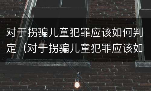 对于拐骗儿童犯罪应该如何判定（对于拐骗儿童犯罪应该如何判定呢）