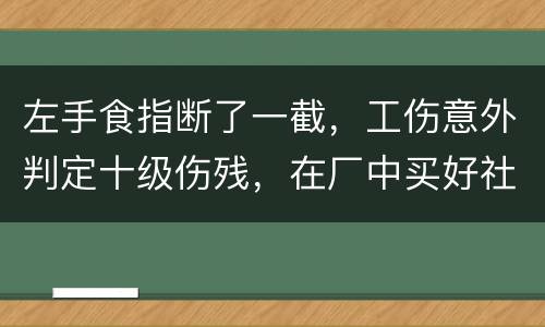 左手食指断了一截，工伤意外判定十级伤残，在厂中买好社保，用人单位该如何赔钱