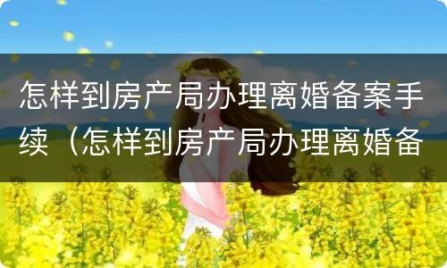 怎样到房产局办理离婚备案手续（怎样到房产局办理离婚备案手续流程）