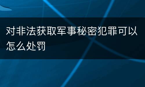 对非法获取军事秘密犯罪可以怎么处罚