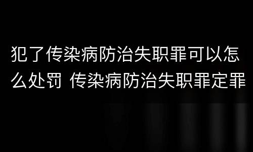 犯了传染病防治失职罪可以怎么处罚 传染病防治失职罪定罪