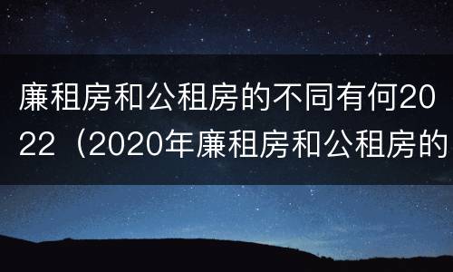 廉租房和公租房的不同有何2022（2020年廉租房和公租房的区别）