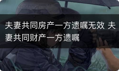 夫妻共同房产一方遗嘱无效 夫妻共同财产一方遗嘱