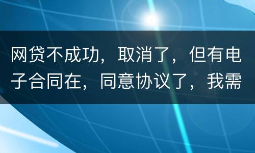 网贷不成功，取消了，但有电子合同在，同意协议了，我需要负法律责任吗