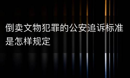 倒卖文物犯罪的公安追诉标准是怎样规定