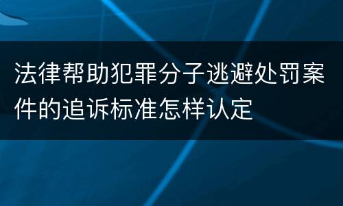 法律帮助犯罪分子逃避处罚案件的追诉标准怎样认定