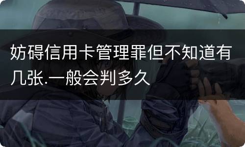 妨碍信用卡管理罪但不知道有几张.一般会判多久
