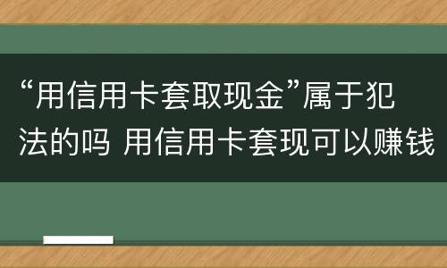 “用信用卡套取现金”属于犯法的吗 用信用卡套现可以赚钱吗