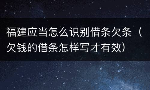 福建应当怎么识别借条欠条（欠钱的借条怎样写才有效）
