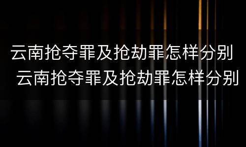 云南抢夺罪及抢劫罪怎样分别 云南抢夺罪及抢劫罪怎样分别判