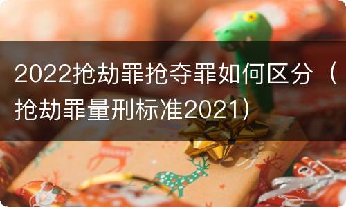 2022抢劫罪抢夺罪如何区分（抢劫罪量刑标准2021）