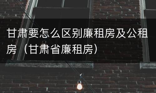 甘肃要怎么区别廉租房及公租房（甘肃省廉租房）