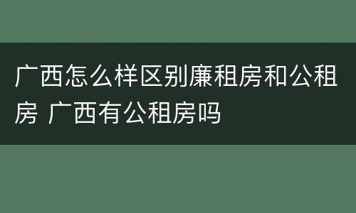 广西怎么样区别廉租房和公租房 广西有公租房吗