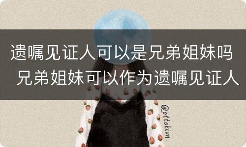 遗嘱见证人可以是兄弟姐妹吗 兄弟姐妹可以作为遗嘱见证人吗