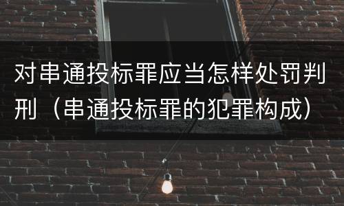 对串通投标罪应当怎样处罚判刑（串通投标罪的犯罪构成）