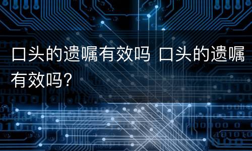 口头的遗嘱有效吗 口头的遗嘱有效吗?